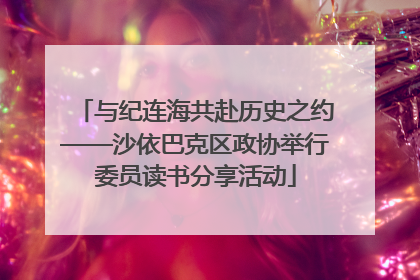 与纪连海共赴历史之约——沙依巴克区政协举行委员读书分享活动