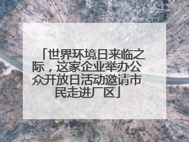 世界环境日来临之际，这家企业举办公众开放日活动邀请市民走进厂区