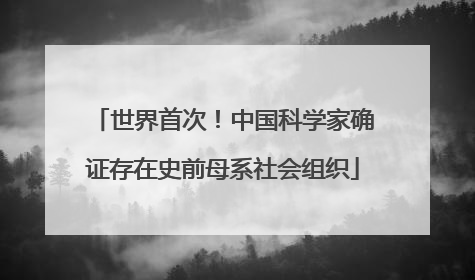 世界首次！中国科学家确证存在史前母系社会组织