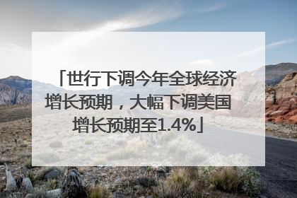 世行下调今年全球经济增长预期，大幅下调美国增长预期至1.4%