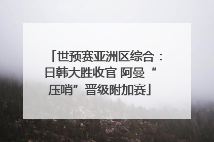 世预赛亚洲区综合：日韩大胜收官 阿曼“压哨”晋级附加赛