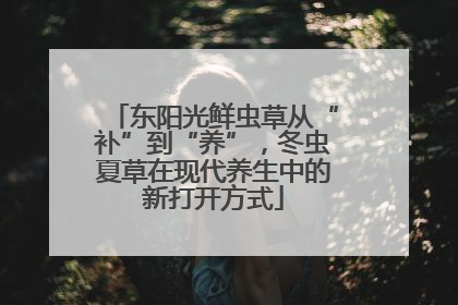 东阳光鲜虫草从“补”到“养”，冬虫夏草在现代养生中的新打开方式