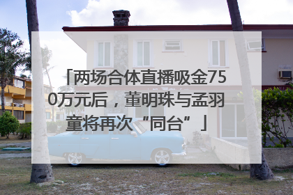 两场合体直播吸金750万元后，董明珠与孟羽童将再次“同台”
