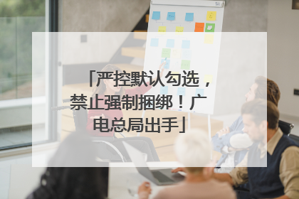严控默认勾选，禁止强制捆绑！广电总局出手