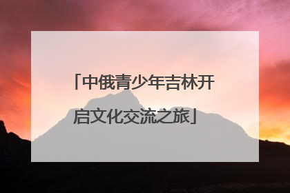 中俄青少年吉林开启文化交流之旅