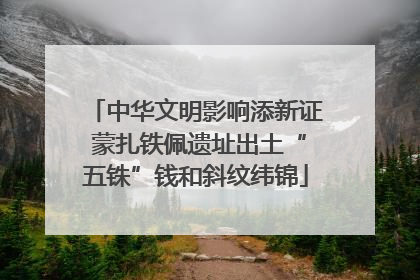 中华文明影响添新证 蒙扎铁佩遗址出土“五铢”钱和斜纹纬锦