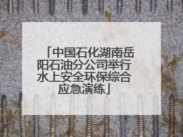 中国石化湖南岳阳石油分公司举行水上安全环保综合应急演练