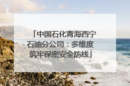 中国石化青海西宁石油分公司：多维度筑牢保密安全防线