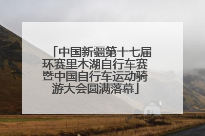 中国新疆第十七届环赛里木湖自行车赛暨中国自行车运动骑游大会圆满落幕