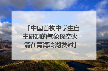 中国首枚中学生自主研制的气象探空火箭在青海冷湖发射