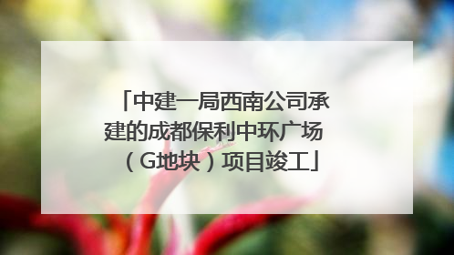 中建一局西南公司承建的成都保利中环广场（G地块）项目竣工