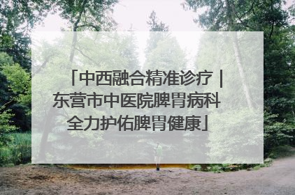 中西融合精准诊疗｜东营市中医院脾胃病科全力护佑脾胃健康