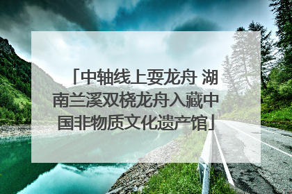 中轴线上耍龙舟 湖南兰溪双桡龙舟入藏中国非物质文化遗产馆