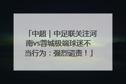 中超｜中足联关注河南vs蓉城极端球迷不当行为：强烈谴责！