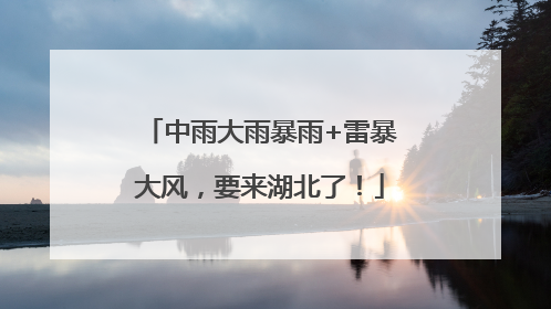 中雨大雨暴雨+雷暴大风，要来湖北了！