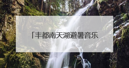 丰都南天湖避暑音乐季7月1日上新！邀你坐着飞机来打卡