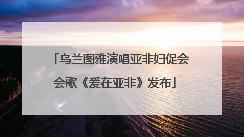 乌兰图雅演唱亚非妇促会会歌《爱在亚非》发布