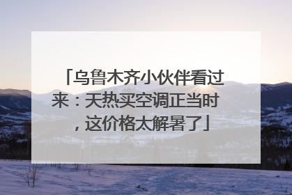 乌鲁木齐小伙伴看过来：天热买空调正当时，这价格太解暑了