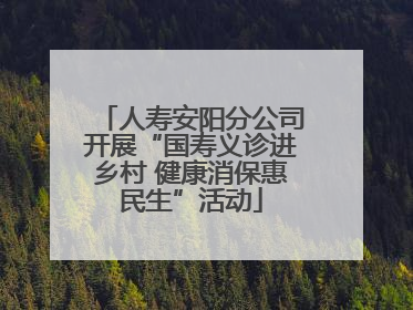 人寿安阳分公司开展“国寿义诊进乡村 健康消保惠民生”活动