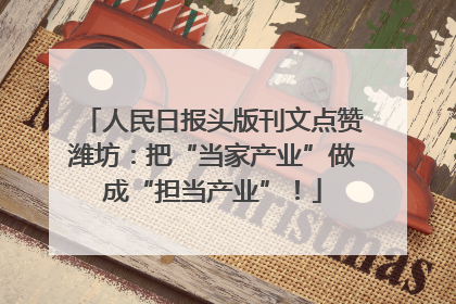 人民日报头版刊文点赞潍坊：把“当家产业”做成“担当产业”！