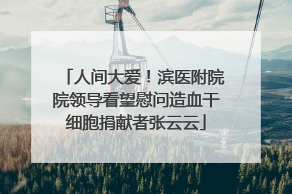 人间大爱！滨医附院院领导看望慰问造血干细胞捐献者张云云