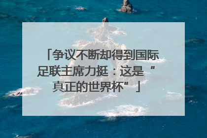 争议不断却得到国际足联主席力挺：这是“真正的世界杯”