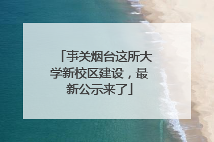事关烟台这所大学新校区建设，最新公示来了