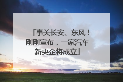 事关长安、东风！刚刚宣布，一家汽车新央企将成立