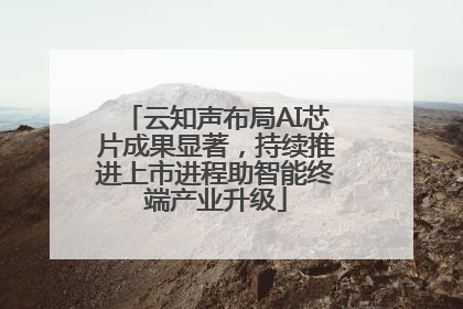 云知声布局AI芯片成果显著，持续推进上市进程助智能终端产业升级