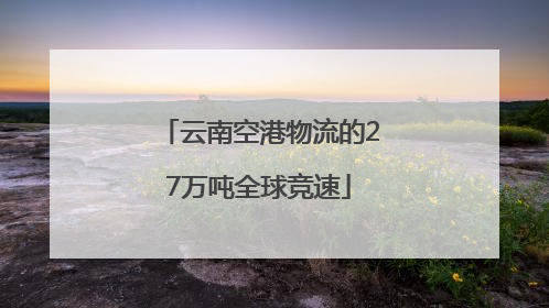 云南空港物流的27万吨全球竞速