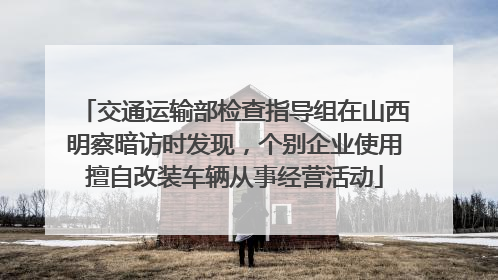 交通运输部检查指导组在山西明察暗访时发现，个别企业使用擅自改装车辆从事经营活动