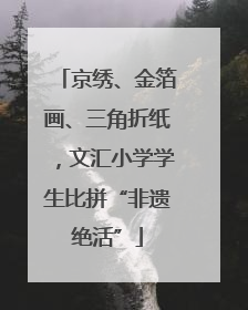 京绣、金箔画、三角折纸，文汇小学学生比拼“非遗绝活”