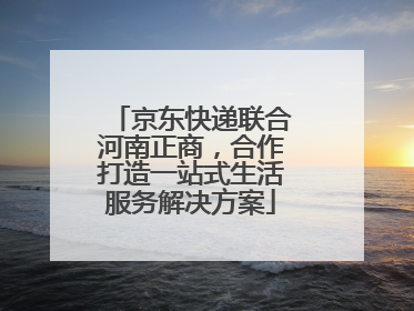 京东快递联合河南正商，合作打造一站式生活服务解决方案