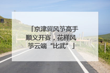 京津冀风筝高手顺义开赛，花样风筝云端“比武”