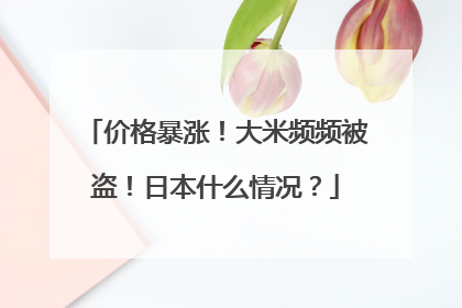 价格暴涨！大米频频被盗！日本什么情况？