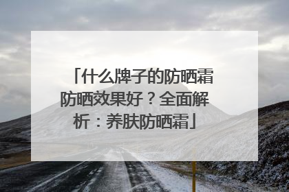 什么牌子的防晒霜防晒效果好？全面解析：养肤防晒霜