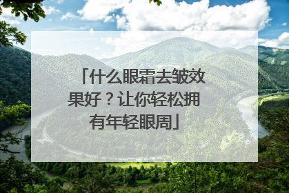 什么眼霜去皱效果好？让你轻松拥有年轻眼周