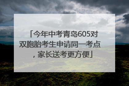 今年中考青岛605对双胞胎考生申请同一考点，家长送考更方便