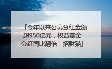 今年以来公募分红金额超950亿元，权益基金分红同比翻倍｜招财猫