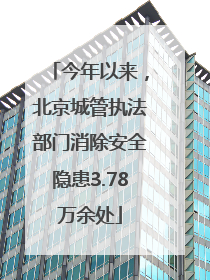 今年以来，北京城管执法部门消除安全隐患3.78万余处