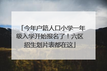 今年户籍人口小学一年级入学开始报名了！六区招生划片表都在这