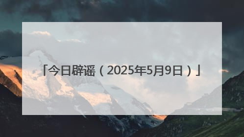 今日辟谣（2025年5月9日）