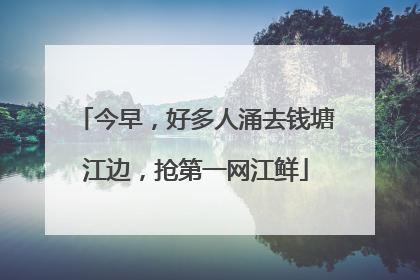 今早，好多人涌去钱塘江边，抢第一网江鲜