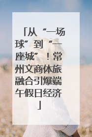 从“一场球”到“一座城”！常州文商体旅融合引爆端午假日经济