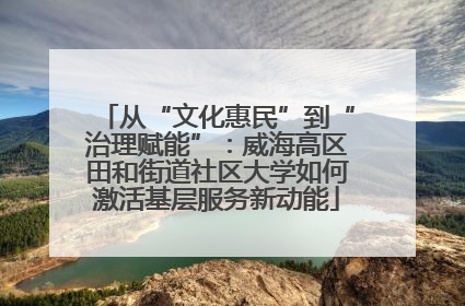 从“文化惠民”到“治理赋能”：威海高区田和街道社区大学如何激活基层服务新动能