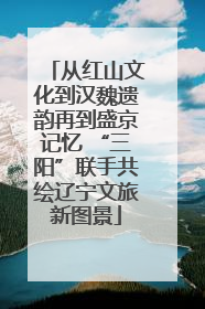从红山文化到汉魏遗韵再到盛京记忆 “三阳”联手共绘辽宁文旅新图景