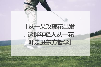 从一朵玫瑰花出发，这群年轻人从一花一叶走进东方哲学