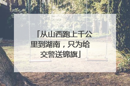 从山西跑上千公里到湖南，只为给交警送锦旗
