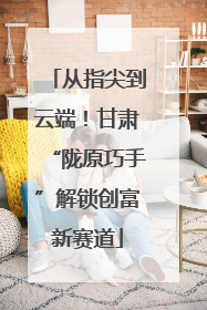 从指尖到云端！甘肃“陇原巧手”解锁创富新赛道