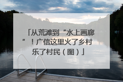 从荒滩到“水上画廊”！广信这里火了乡村 乐了村民（图）